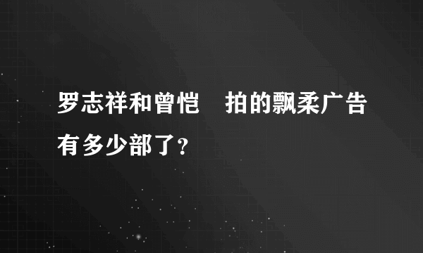 罗志祥和曾恺玹拍的飘柔广告有多少部了？