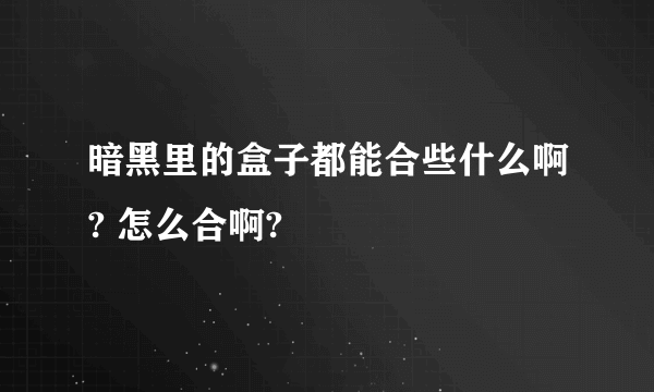 暗黑里的盒子都能合些什么啊? 怎么合啊?