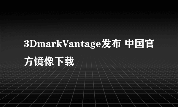 3DmarkVantage发布 中国官方镜像下载