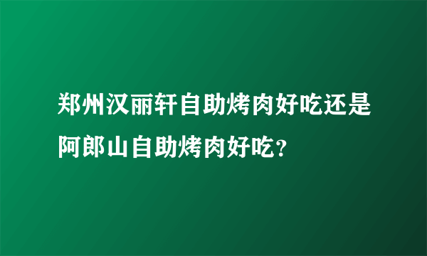 郑州汉丽轩自助烤肉好吃还是阿郎山自助烤肉好吃？