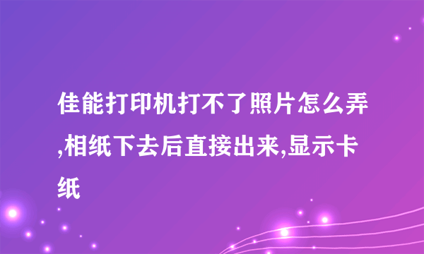 佳能打印机打不了照片怎么弄,相纸下去后直接出来,显示卡纸