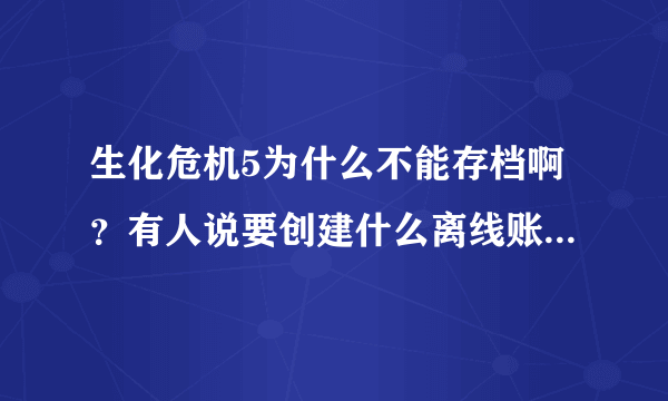 生化危机5为什么不能存档啊？有人说要创建什么离线账号？具体步奏怎么弄啊？