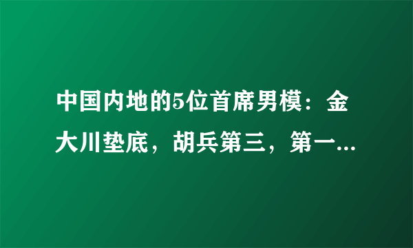 中国内地的5位首席男模：金大川垫底，胡兵第三，第一看了想舔屏