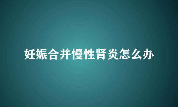 妊娠合并慢性肾炎怎么办