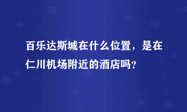 百乐达斯城在什么位置，是在仁川机场附近的酒店吗？