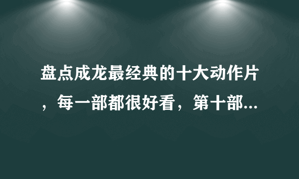 盘点成龙最经典的十大动作片，每一部都很好看，第十部你肯定看过