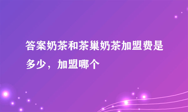 答案奶茶和茶巢奶茶加盟费是多少，加盟哪个