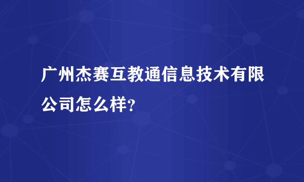 广州杰赛互教通信息技术有限公司怎么样？