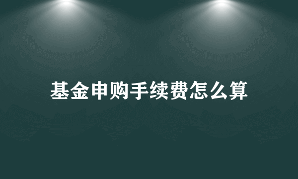 基金申购手续费怎么算