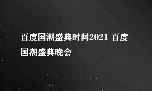 百度国潮盛典时间2021 百度国潮盛典晚会