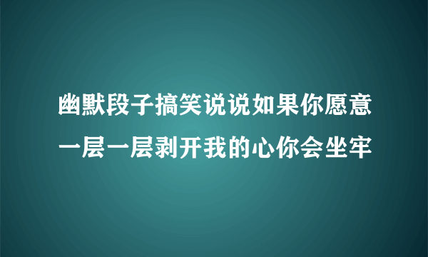 幽默段子搞笑说说如果你愿意一层一层剥开我的心你会坐牢