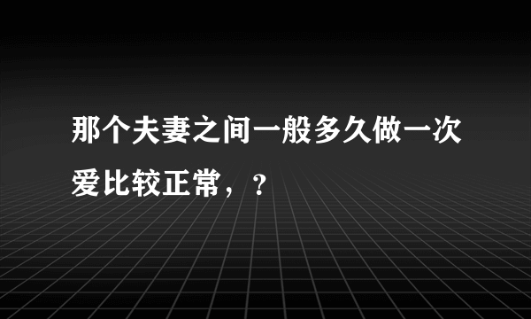 那个夫妻之间一般多久做一次爱比较正常，？