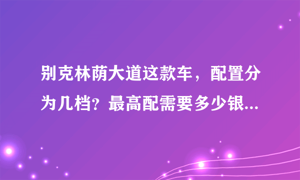 别克林荫大道这款车，配置分为几档？最高配需要多少银子？我北京的。。。