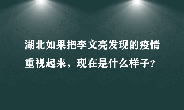 湖北如果把李文亮发现的疫情重视起来，现在是什么样子？