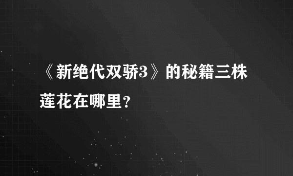 《新绝代双骄3》的秘籍三株莲花在哪里？