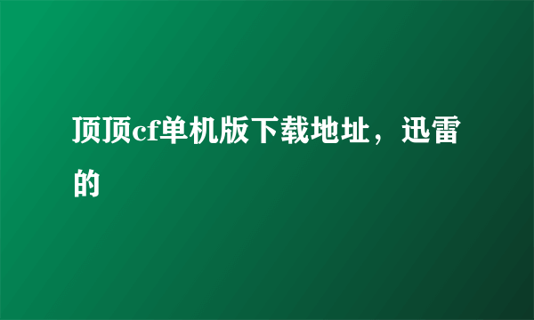 顶顶cf单机版下载地址，迅雷的