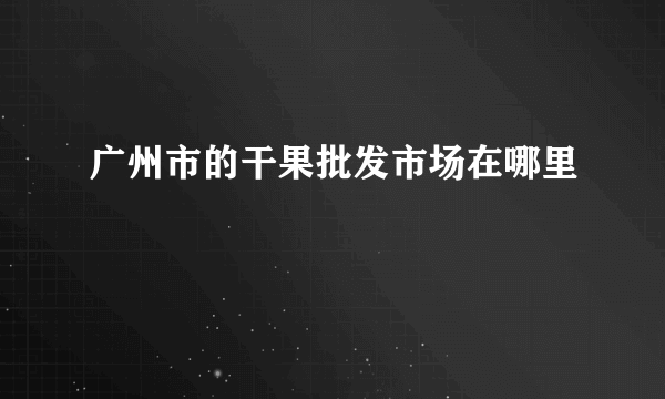 广州市的干果批发市场在哪里