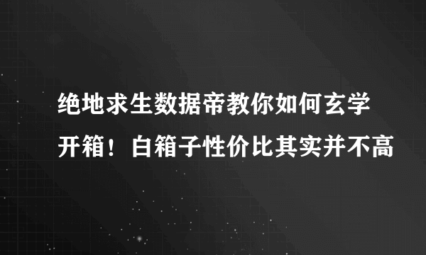 绝地求生数据帝教你如何玄学开箱！白箱子性价比其实并不高