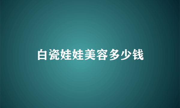 白瓷娃娃美容多少钱