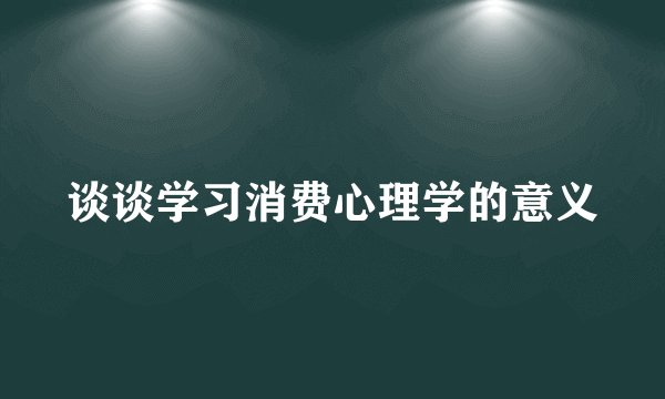 谈谈学习消费心理学的意义