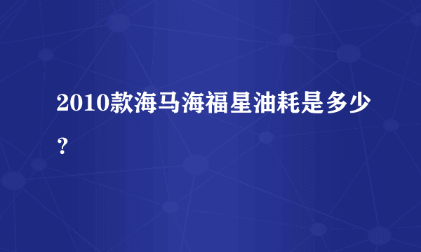 2010款海马海福星油耗是多少？