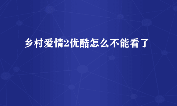 乡村爱情2优酷怎么不能看了