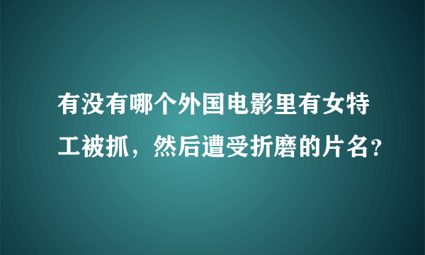 有没有哪个外国电影里有女特工被抓，然后遭受折磨的片名？