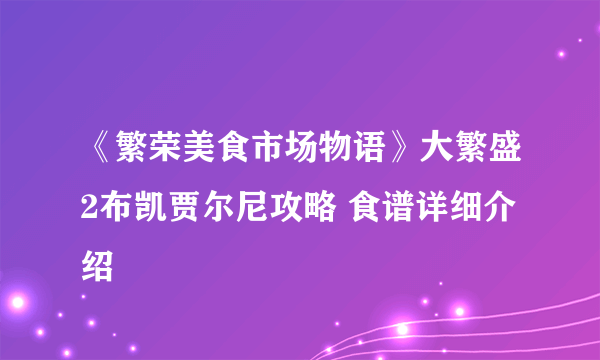 《繁荣美食市场物语》大繁盛2布凯贾尔尼攻略 食谱详细介绍