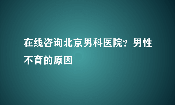 在线咨询北京男科医院？男性不育的原因