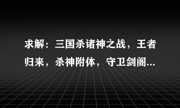 求解：三国杀诸神之战，王者归来，杀神附体，守卫剑阁，捉鬼驱邪玩法？