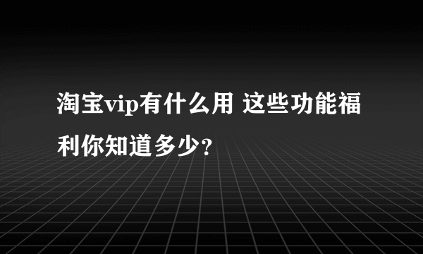 淘宝vip有什么用 这些功能福利你知道多少？