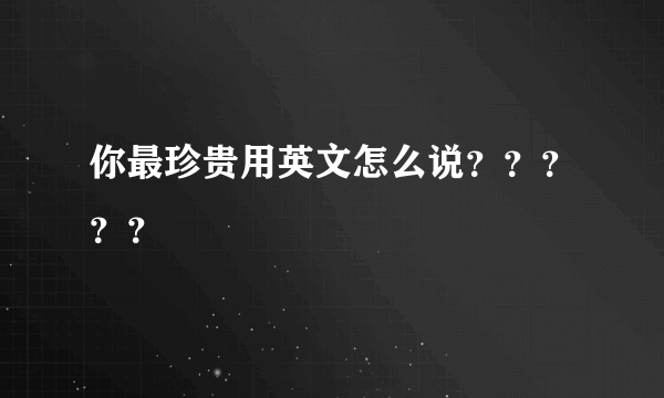 你最珍贵用英文怎么说？？？？？