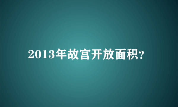 2013年故宫开放面积？