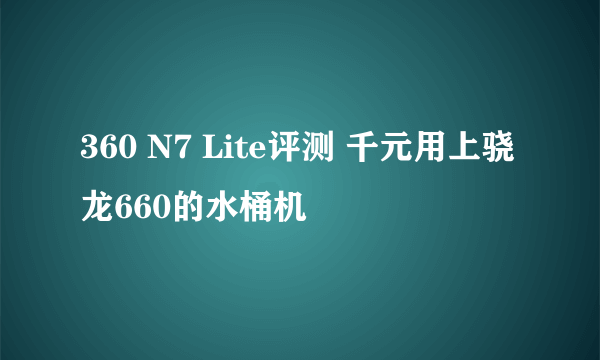 360 N7 Lite评测 千元用上骁龙660的水桶机