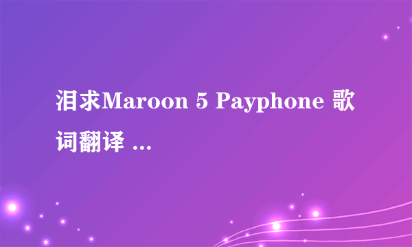 泪求Maroon 5 Payphone 歌词翻译 别用电脑翻译