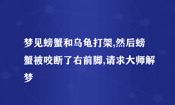 梦见螃蟹和乌龟打架,然后螃蟹被咬断了右前脚,请求大师解梦