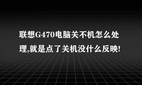 联想G470电脑关不机怎么处理,就是点了关机没什么反映!