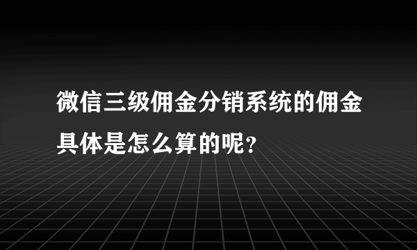 微信三级佣金分销系统的佣金具体是怎么算的呢？