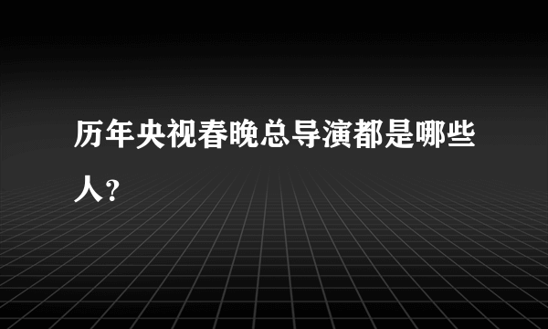 历年央视春晚总导演都是哪些人？