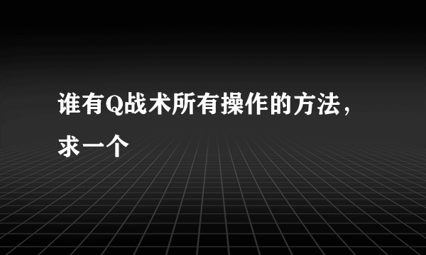 谁有Q战术所有操作的方法，求一个