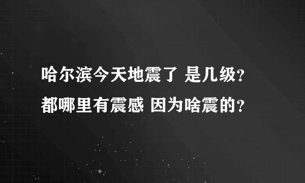 哈尔滨今天地震了 是几级？ 都哪里有震感 因为啥震的？