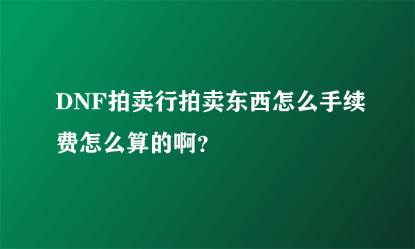 DNF拍卖行拍卖东西怎么手续费怎么算的啊？