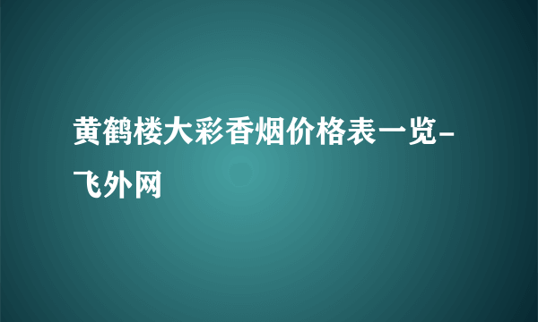 黄鹤楼大彩香烟价格表一览-飞外网