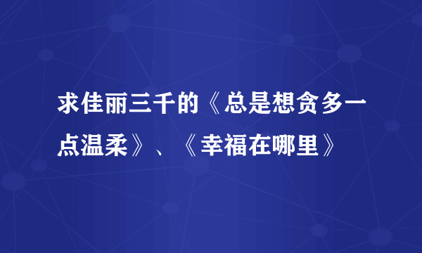 求佳丽三千的《总是想贪多一点温柔》、《幸福在哪里》