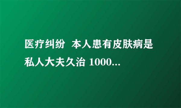 医疗纠纷  本人患有皮肤病是私人大夫久治 10000元包治合同怎么写 私下写有效吗法律咨询在线qq