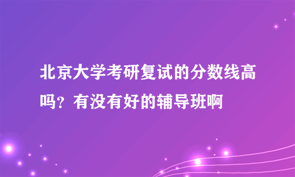 北京大学考研复试的分数线高吗？有没有好的辅导班啊