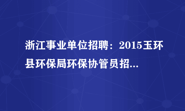 浙江事业单位招聘：2015玉环县环保局环保协管员招聘5人公告