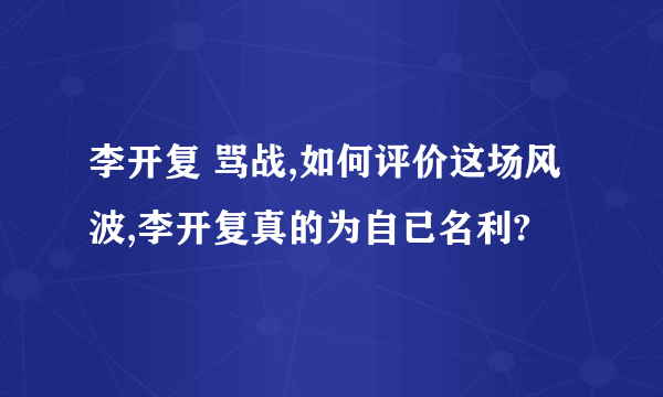 李开复 骂战,如何评价这场风波,李开复真的为自已名利?