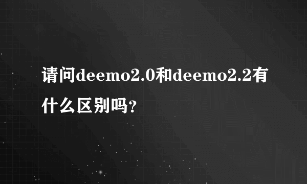 请问deemo2.0和deemo2.2有什么区别吗？