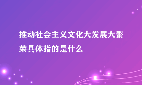 推动社会主义文化大发展大繁荣具体指的是什么